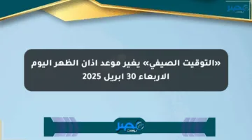 «التوقيت الصيفي» يغير موعد أذان الظهر اليوم الأربعاء 30 أبريل 2025